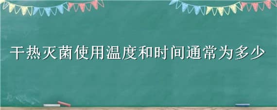 干热灭菌使用温度和时间通常为多少（干热灭菌 使用温度和时间通常为）