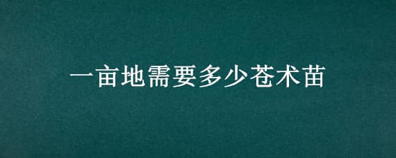 一亩地需要多少苍术苗（苍术每亩大约多少棵苗）