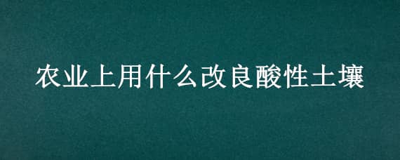 农业上用什么改良酸性土壤 农业上用什么改良酸性土壤方程式