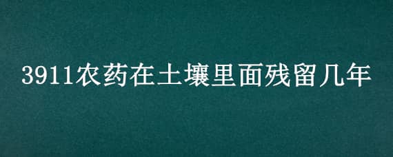 3911农药在土壤里面残留几年 农药3911的残留时间