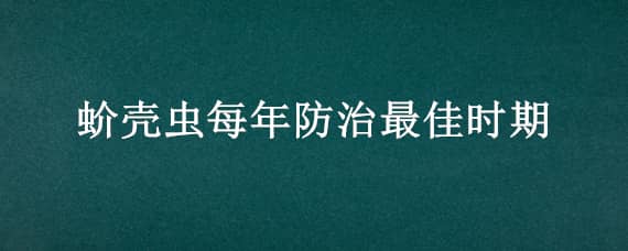 蚧壳虫每年防治最佳时期 蚧壳虫每年防治最佳时期是