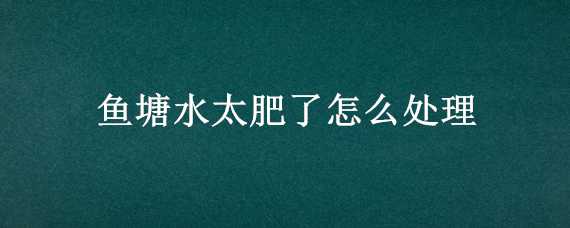 鱼塘水太肥了怎么处理 鱼塘水太肥了怎么处理方法