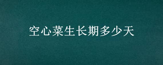 空心菜生长期多少天 空心菜要长多久