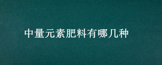 中量元素肥料有哪几种（中微量元素肥料有哪几种）