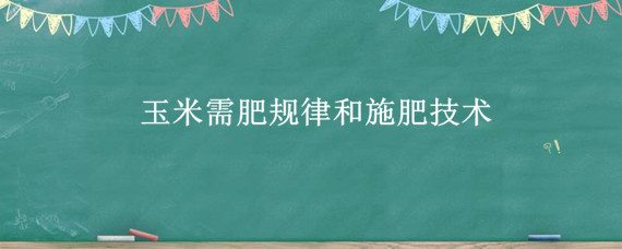 玉米需肥规律和施肥技术（玉米需肥规律及施肥方案）
