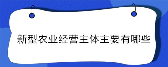 新型农业经营主体主要有哪些（新型农业经营主体主要有哪些类型）