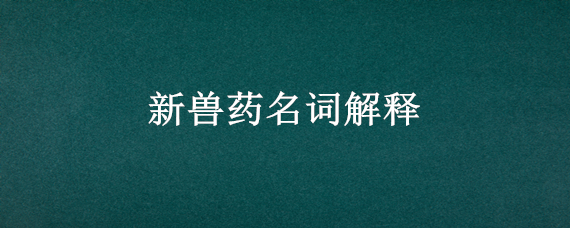 新兽药名词解释（中兽药名词解释）