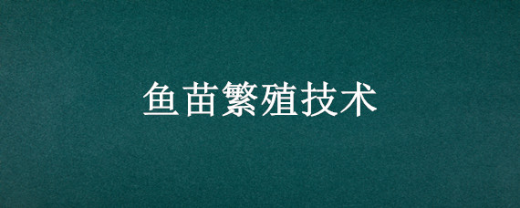 鱼苗繁殖技术 鱼苗繁殖技术去哪里学