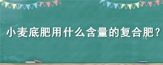 小麦底肥用什么含量的复合肥（小麦底肥用什么含量的复合肥好）