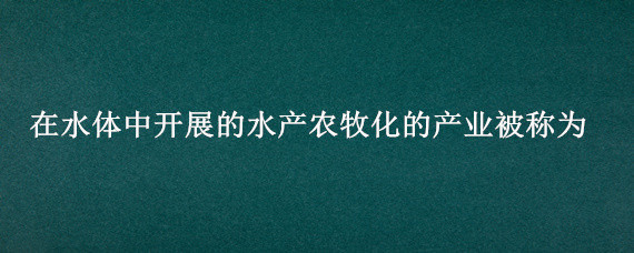 在水体中开展的水产农牧化的产业被称为