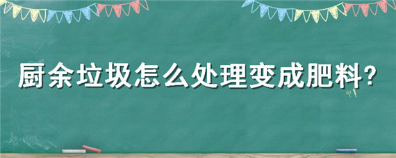 厨余垃圾怎么处理变成肥料 家庭厨余垃圾怎么处理变成肥料
