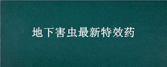 地下害虫最新特效药（地下害虫的特效药）