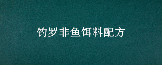 钓罗非鱼饵料配方（罗非鱼饵料配方 大全自制饵料配方）