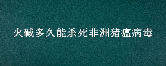 火碱多久能杀死非洲猪瘟病毒（火碱多久可以杀死非洲猪瘟）