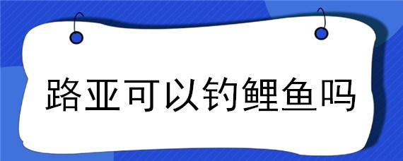 路亚可以钓鲤鱼吗（能用路亚钓鲤鱼吗）