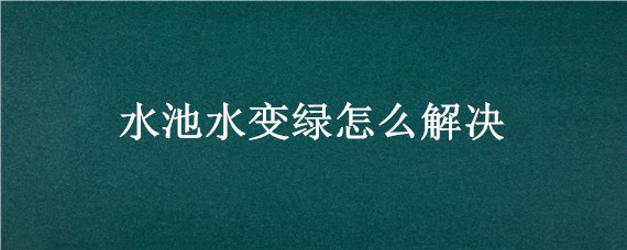 水池水变绿怎么解决 池塘水变绿咋处理