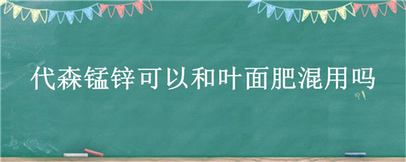 代森锰锌可以和叶面肥混用吗 硼肥和代森锰锌可以配用吗