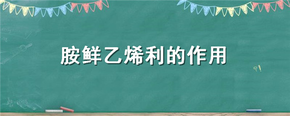 胺鲜乙烯利的作用（胺鲜乙烯利的作用与功效）