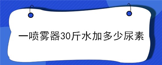 一喷雾器30斤水加多少尿素 玉米一喷雾器30斤水加多少尿素