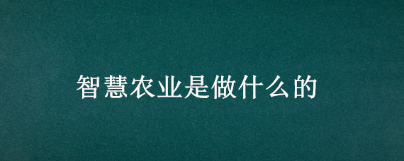 智慧农业是做什么的 智慧农业主要做什么的