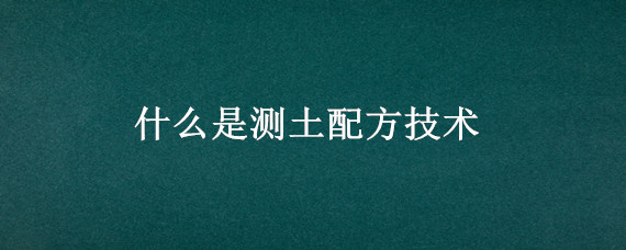 什么是测土配方技术（什么是测土配方技术?测土配方技术有哪些优点?）