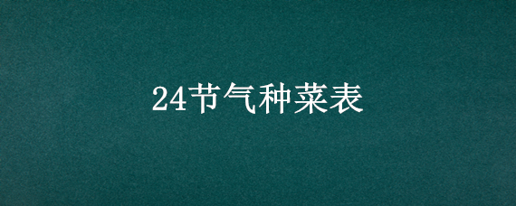 24节气种菜表（24节气种菜表八月份可以种什么菜）