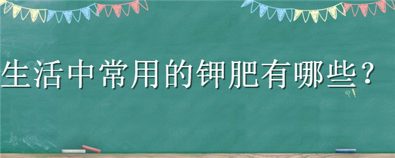 生活中常用的钾肥有哪些 日常生活中的钾肥有哪些