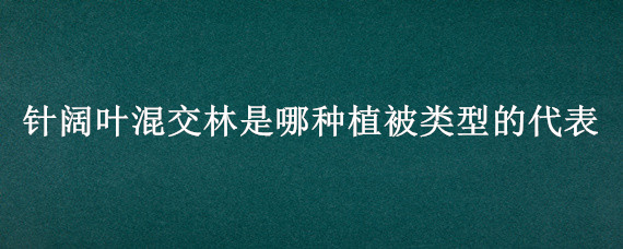 针阔叶混交林是哪种植被类型的代表（针阔叶混交林是哪种植被类型的代表亚热带植被）