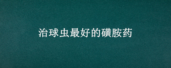 治球虫最好的磺胺药(磺胺甲恶唑可以治疗球虫吗?)