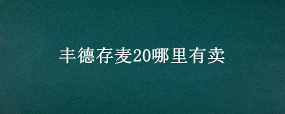 丰德存麦20哪里有卖（丰德存麦20多少钱一斤）