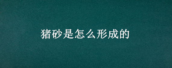 猪砂是怎么形成的（猪砂是怎么形成的是什么东西）