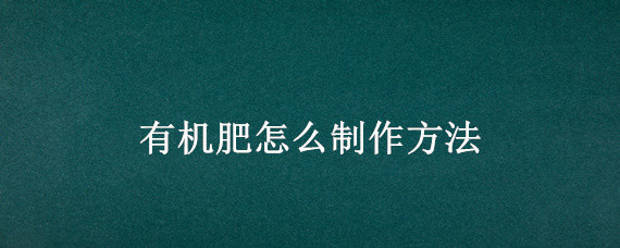 有机肥怎么制作方法（简单有机肥制作方法）