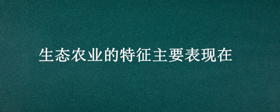 生态农业的特征主要表现在 生态农业的特征主要表现在哪