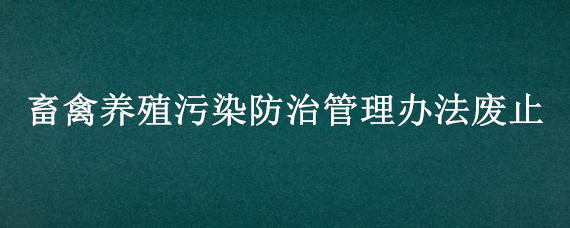 畜禽养殖污染防治管理办法废止（关于加强畜禽养殖污染治理工作的实施意见）