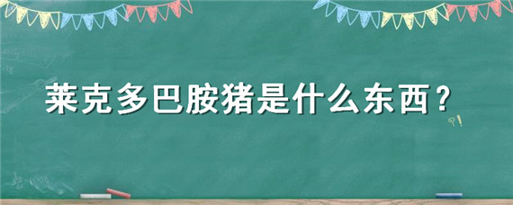 莱克多巴胺猪是什么东西 莱克多巴胺猪是什么意思