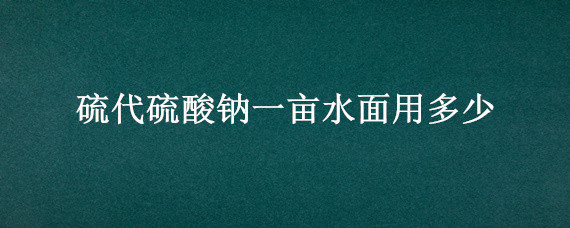 硫代硫酸钠一亩水面用多少（硫代硫酸钠每亩水面用多少）