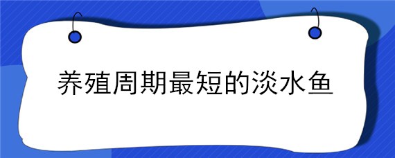 养殖周期最短的淡水鱼 养殖周期最短的淡水鱼是什么鱼