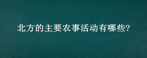 北方的主要农事活动有哪些? 北方地区农事活动顺序和内容