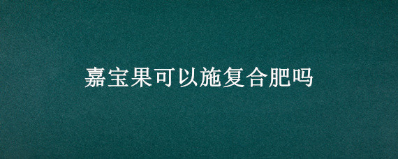 嘉宝果可以施复合肥吗（嘉宝果施复合肥合适吗?）