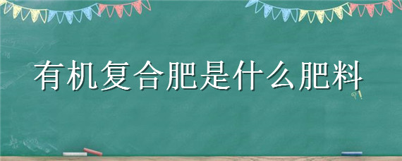 有机复合肥是什么肥料（复合肥是有机肥料吗）