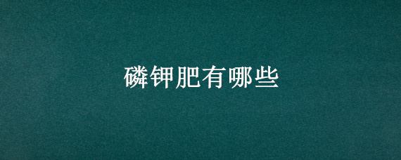 磷钾肥有哪些 生活中的磷钾肥有哪些