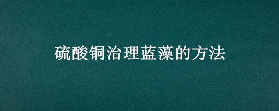 硫酸铜治理蓝藻的方法 硫酸铜能杀蓝绿藻吗