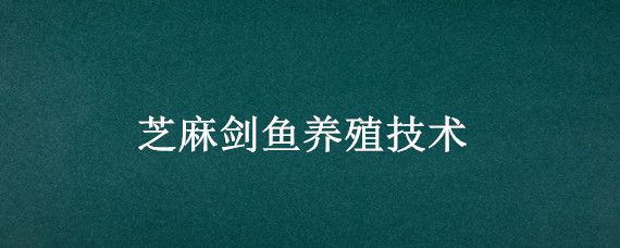 芝麻剑鱼养殖技术（芝麻剑鱼养殖基地）