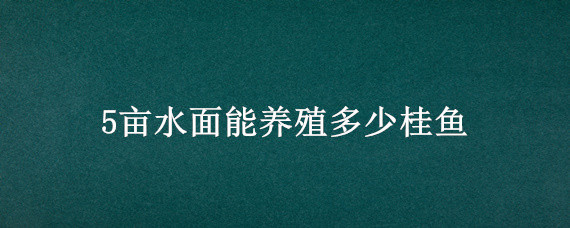 5亩水面能养殖多少桂鱼（一亩能养多少桂花鱼）