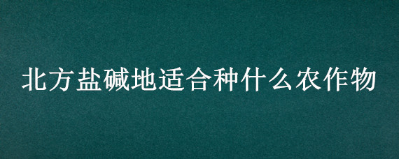 北方盐碱地适合种什么农作物 盐碱地适合种什么农作物