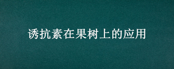 诱抗素在果树上的应用（诱抗素在葡萄上的应用）