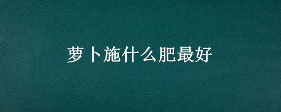 萝卜施什么肥最好（胡萝卜施什么肥最好）
