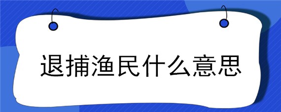 退捕渔民什么意思 什么叫退捕渔民