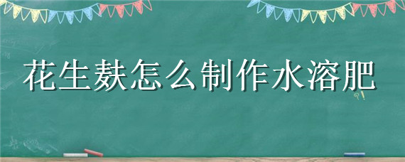 花生麸怎么制作水溶肥（花生麸如何制成水肥）