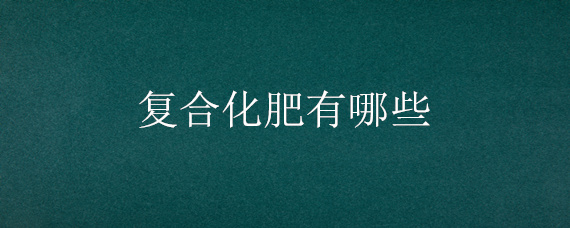 复合化肥有哪些（复混肥料包括复合肥还有什么）